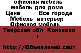 офисная мебель, мебель для дома › Цена ­ 499 - Все города Мебель, интерьер » Офисная мебель   . Тверская обл.,Конаково г.